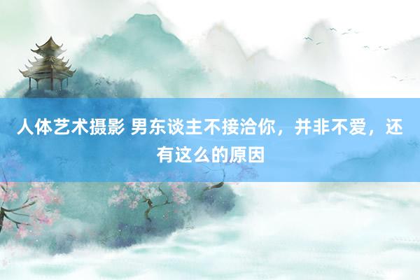 人体艺术摄影 男东谈主不接洽你，并非不爱，还有这么的原因