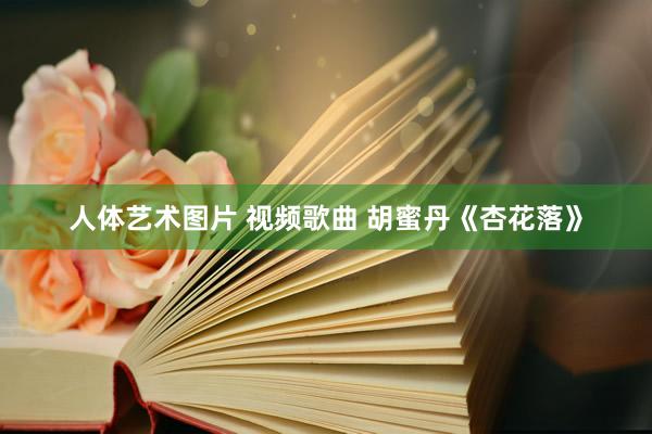 人体艺术图片 视频歌曲 胡蜜丹《杏花落》