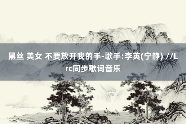 黑丝 美女 不要放开我的手-歌手:李英(宁静) //Lrc同步歌词音乐