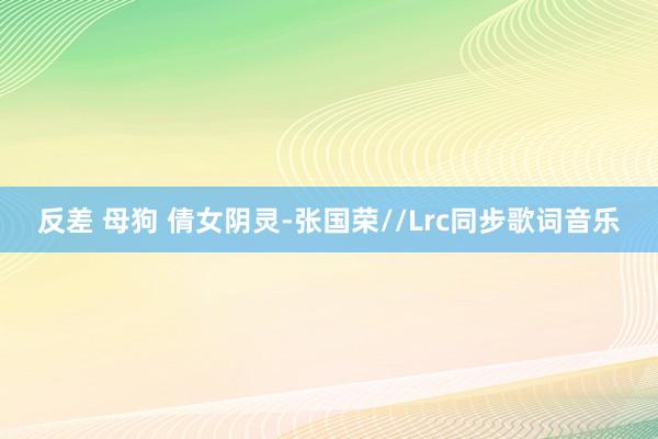 反差 母狗 倩女阴灵-张国荣//Lrc同步歌词音乐