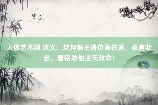 人体艺术网 演义：坎坷猴王遇位面往返，豪言壮志，唐铭助他逆天改命！