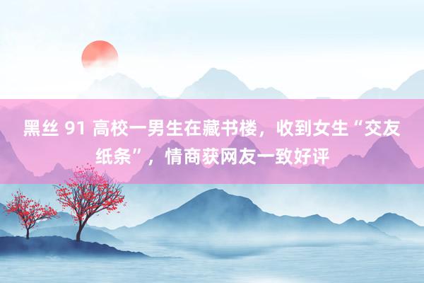 黑丝 91 高校一男生在藏书楼，收到女生“交友纸条”，情商获网友一致好评