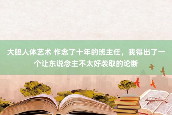 大胆人体艺术 作念了十年的班主任，我得出了一个让东说念主不太好袭取的论断