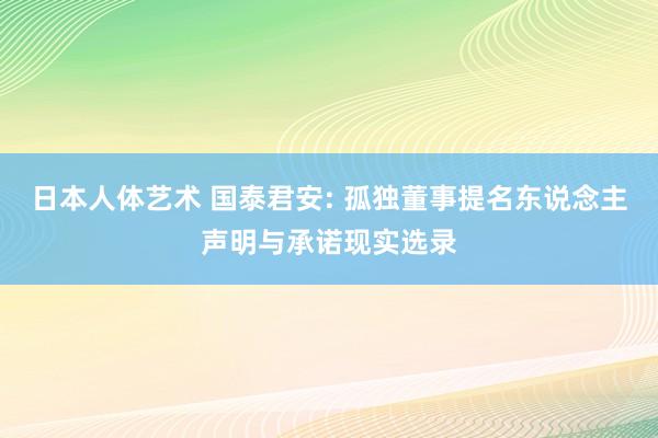 日本人体艺术 国泰君安: 孤独董事提名东说念主声明与承诺现实选录
