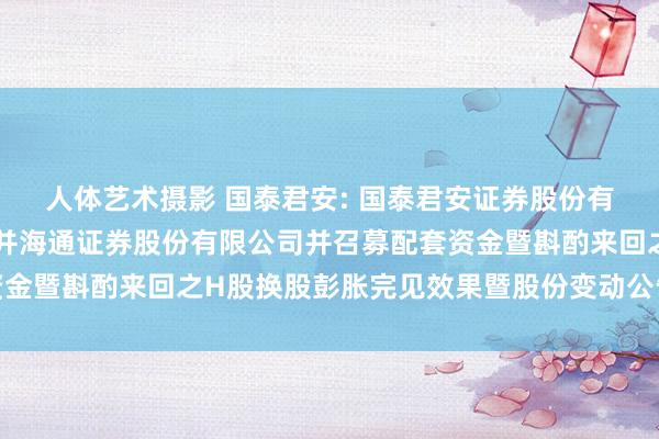 人体艺术摄影 国泰君安: 国泰君安证券股份有限公司对于换股接管吞并海通证券股份有限公司并召募配套资金暨斟酌来回之H股换股彭胀完见效果暨股份变动公告本体摘录