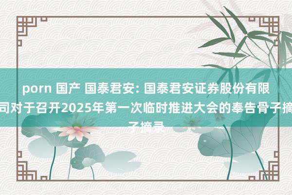 porn 国产 国泰君安: 国泰君安证券股份有限公司对于召开2025年第一次临时推进大会的奉告骨子摘录