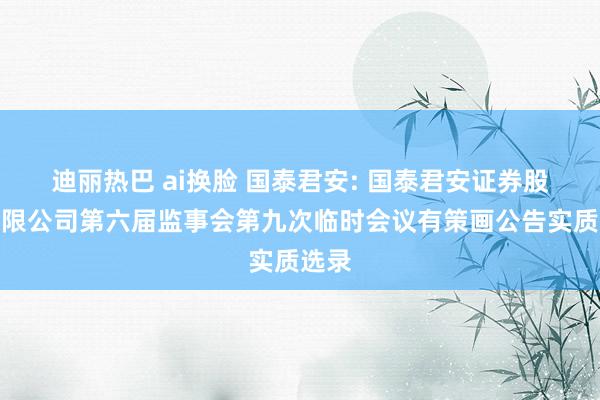 迪丽热巴 ai换脸 国泰君安: 国泰君安证券股份有限公司第六届监事会第九次临时会议有策画公告实质选录