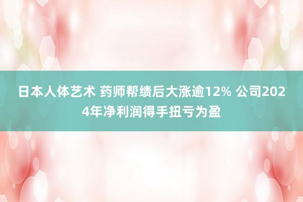 日本人体艺术 药师帮绩后大涨逾12% 公司2024年净利润得手扭亏为盈