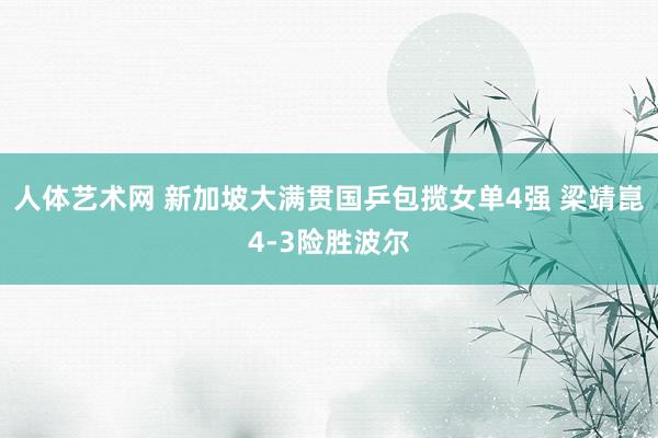 人体艺术网 新加坡大满贯国乒包揽女单4强 梁靖崑4-3险胜波尔