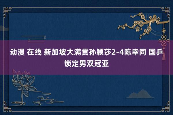 动漫 在线 新加坡大满贯孙颖莎2-4陈幸同 国乒锁定男双冠亚