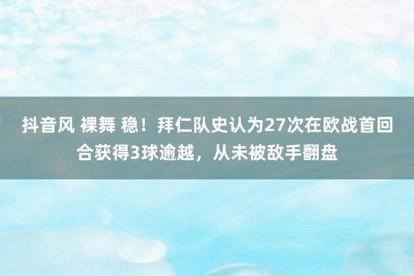 抖音风 裸舞 稳！拜仁队史认为27次在欧战首回合获得3球逾越，从未被敌手翻盘