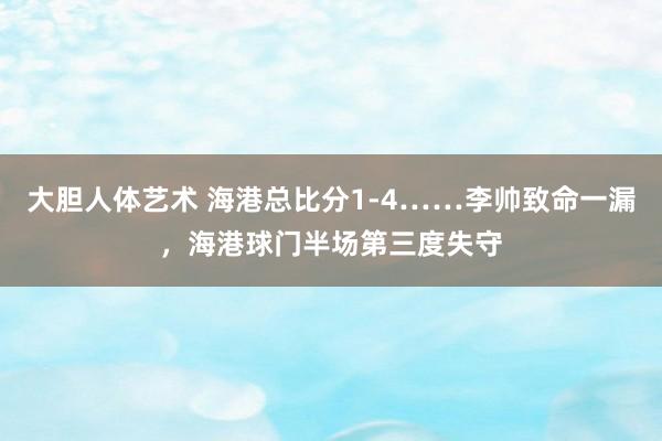 大胆人体艺术 海港总比分1-4……李帅致命一漏，海港球门半场第三度失守
