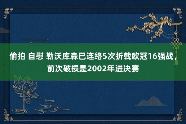 偷拍 自慰 勒沃库森已连络5次折戟欧冠16强战，前次破损是2002年进决赛