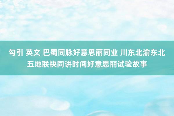勾引 英文 巴蜀同脉好意思丽同业 川东北渝东北五地联袂同讲时间好意思丽试验故事