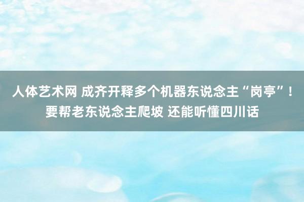 人体艺术网 成齐开释多个机器东说念主“岗亭”！要帮老东说念主爬坡 还能听懂四川话
