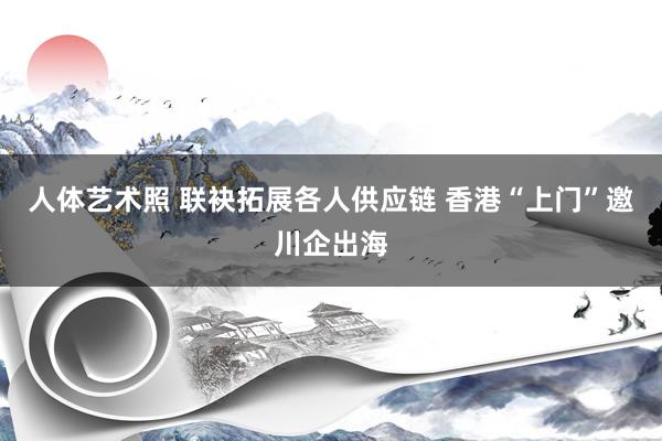 人体艺术照 联袂拓展各人供应链 香港“上门”邀川企出海