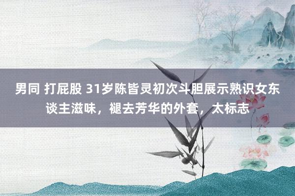 男同 打屁股 31岁陈皆灵初次斗胆展示熟识女东谈主滋味，褪去芳华的外套，太标志