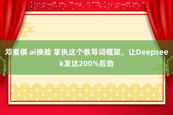 邓紫棋 ai换脸 掌执这个教导词框架，让Deepseek发达200%后劲
