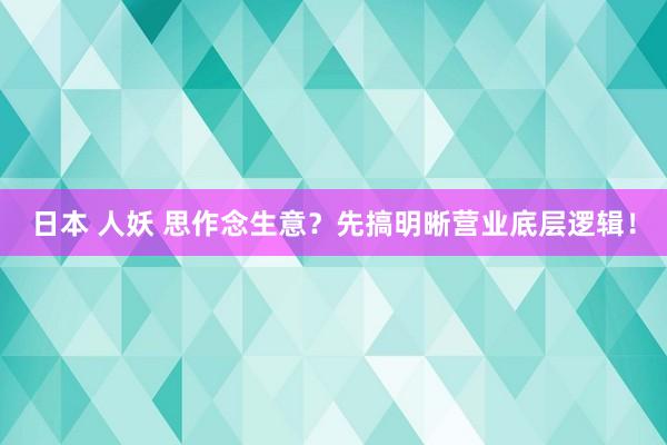 日本 人妖 思作念生意？先搞明晰营业底层逻辑！