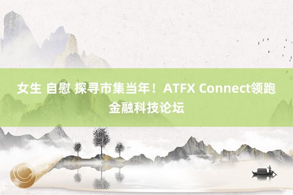 女生 自慰 探寻市集当年！ATFX Connect领跑金融科技论坛