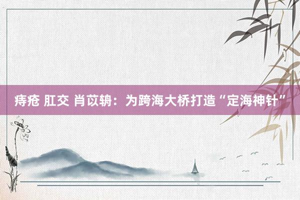 痔疮 肛交 肖苡辀：为跨海大桥打造“定海神针”
