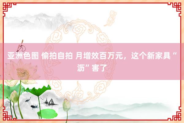 亚洲色图 偷拍自拍 月增效百万元，这个新家具“沥”害了