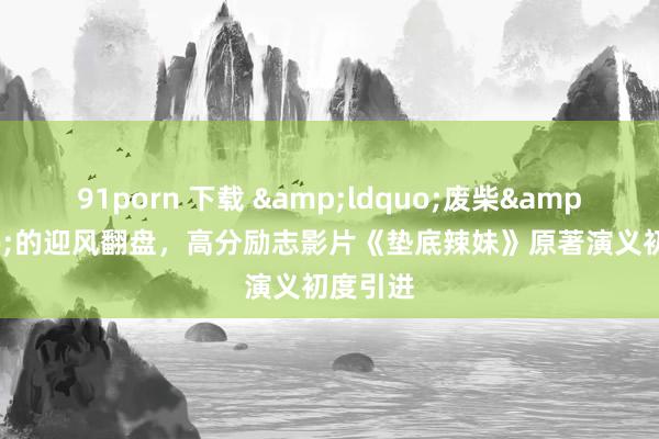 91porn 下载 &ldquo;废柴&rdquo;的迎风翻盘，高分励志影片《垫底辣妹》原著演义初度引进