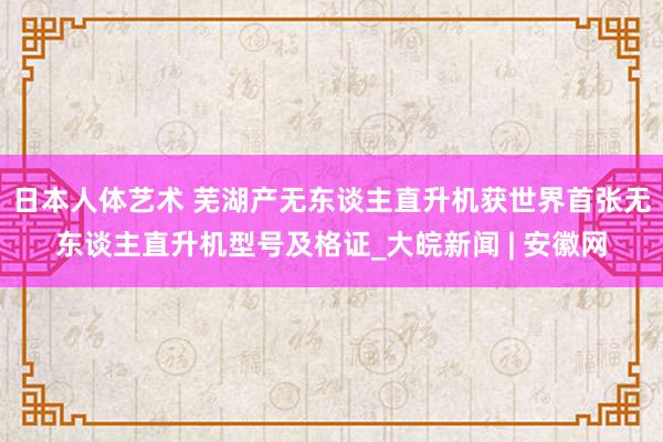 日本人体艺术 芜湖产无东谈主直升机获世界首张无东谈主直升机型号及格证_大皖新闻 | 安徽网