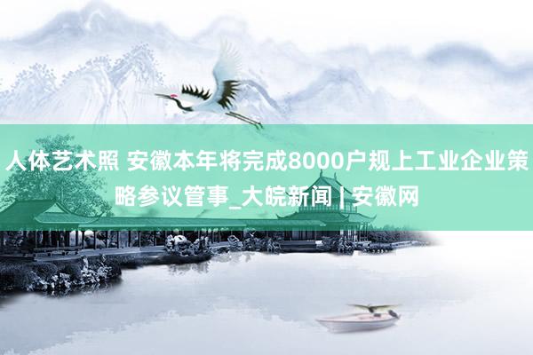 人体艺术照 安徽本年将完成8000户规上工业企业策略参议管事_大皖新闻 | 安徽网