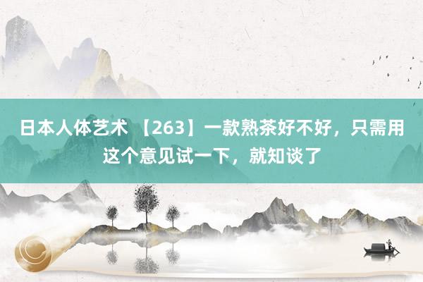 日本人体艺术 【263】一款熟茶好不好,只需用这个意见试一下,就知谈了