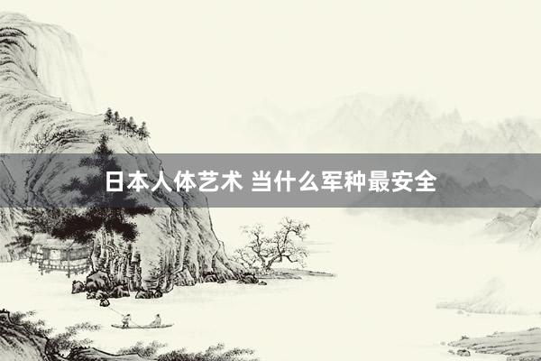 日本人体艺术 当什么军种最安全