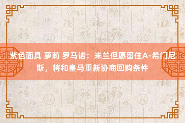 紫色面具 萝莉 罗马诺：米兰但愿留住A-希门尼斯，将和皇马重新协商回购条件