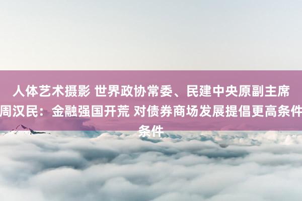 人体艺术摄影 世界政协常委、民建中央原副主席周汉民：金融强国开荒 对债券商场发展提倡更高条件
