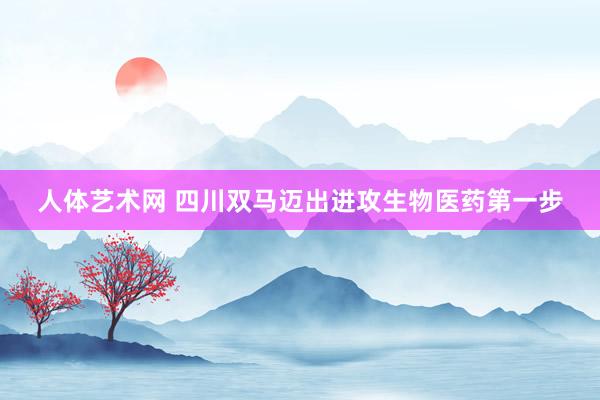 人体艺术网 四川双马迈出进攻生物医药第一步