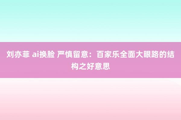 刘亦菲 ai换脸 严慎留意：百家乐全面大眼路的结构之好意思