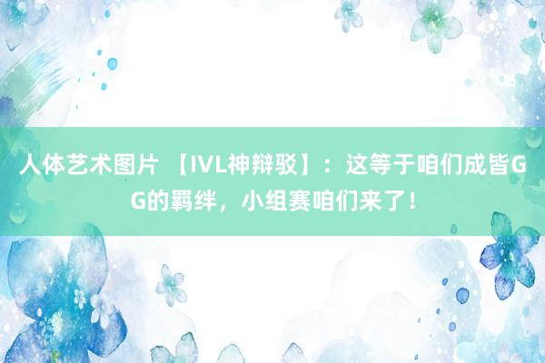 人体艺术图片 【IVL神辩驳】：这等于咱们成皆GG的羁绊，小组赛咱们来了！
