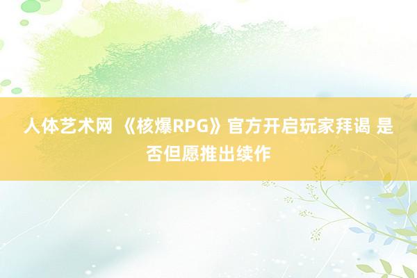 人体艺术网 《核爆RPG》官方开启玩家拜谒 是否但愿推出续作