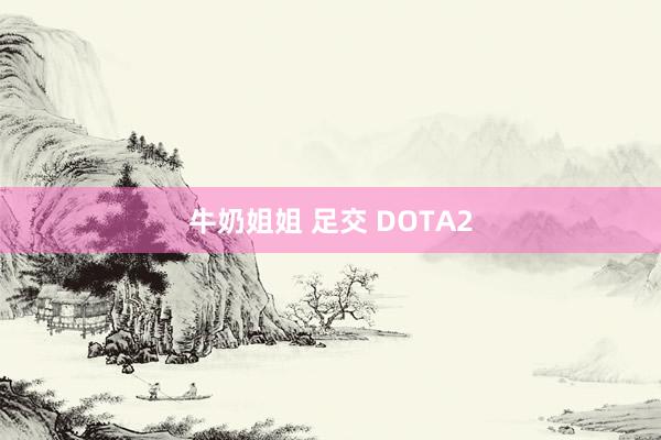 牛奶姐姐 足交 DOTA2