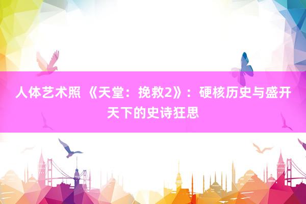 人体艺术照 《天堂：挽救2》：硬核历史与盛开天下的史诗狂思