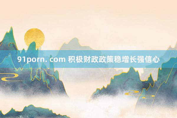 91porn. com 积极财政政策稳增长强信心