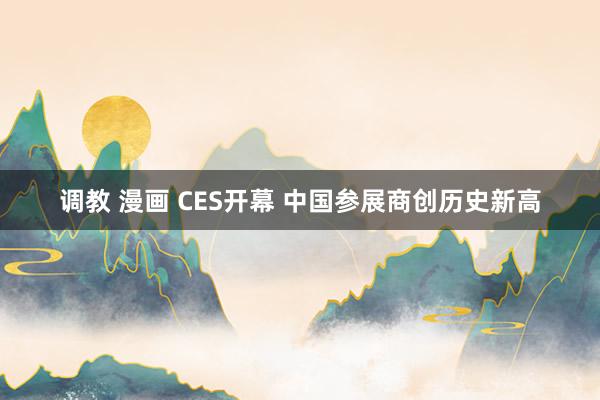 调教 漫画 CES开幕 中国参展商创历史新高