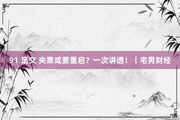 91 足交 央票或要重启？一次讲透！｜宅男财经
