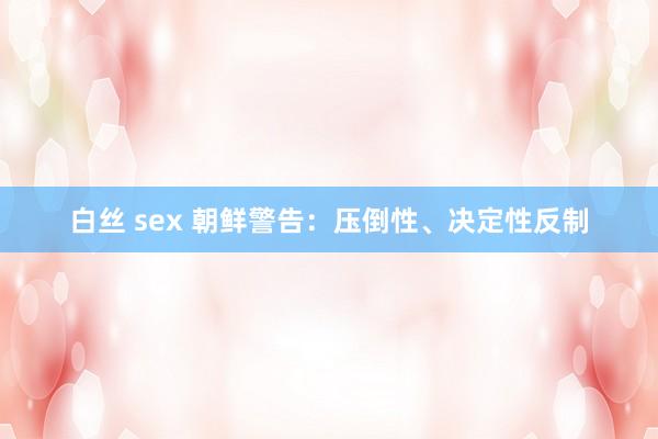 白丝 sex 朝鲜警告：压倒性、决定性反制