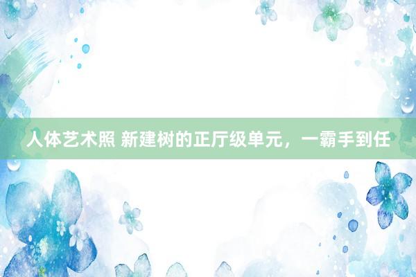 人体艺术照 新建树的正厅级单元，一霸手到任