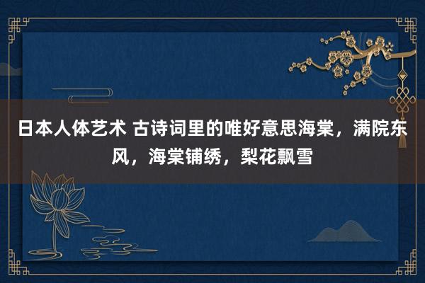 日本人体艺术 古诗词里的唯好意思海棠，满院东风，海棠铺绣，梨花飘雪