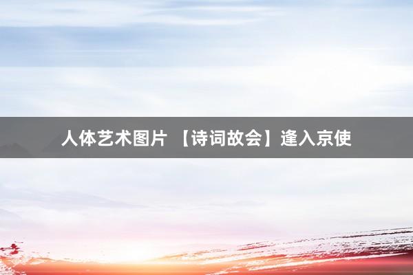 人体艺术图片 【诗词故会】逢入京使