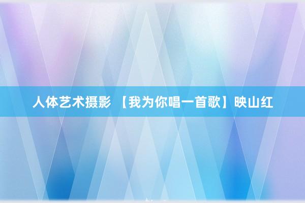 人体艺术摄影 【我为你唱一首歌】映山红