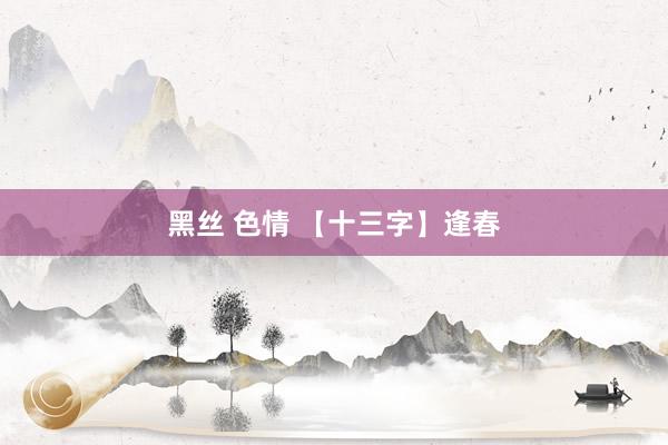 黑丝 色情 【十三字】逢春