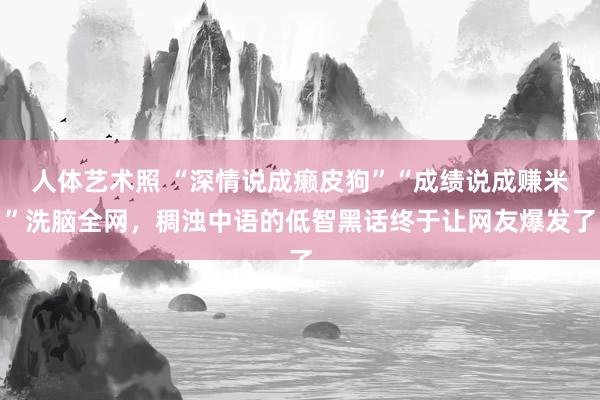 人体艺术照 “深情说成癞皮狗”“成绩说成赚米”洗脑全网，稠浊中语的低智黑话终于让网友爆发了