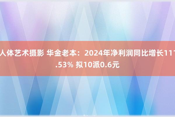 人体艺术摄影 华金老本：2024年净利润同比增长111.53% 拟10派0.6元